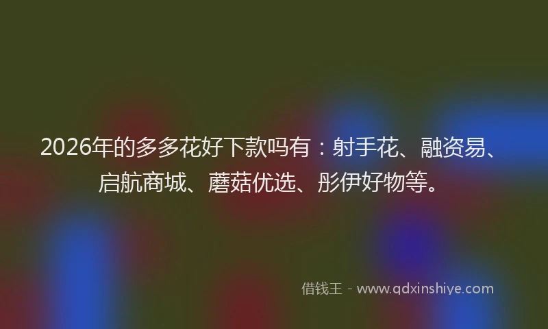 2026年的多多花好下款吗有：射手花、融资易、启航商城、蘑菇优选、彤伊好物等。