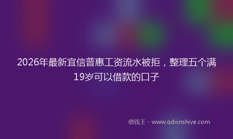 2026年最新宜信普惠工资流水被拒，整理五个满19岁可以借款的口子