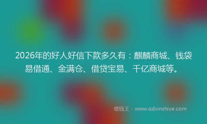 2026年的好人好信下款多久有：麒麟商城、钱袋易借通、金满仓、借贷宝易、千亿商城等。