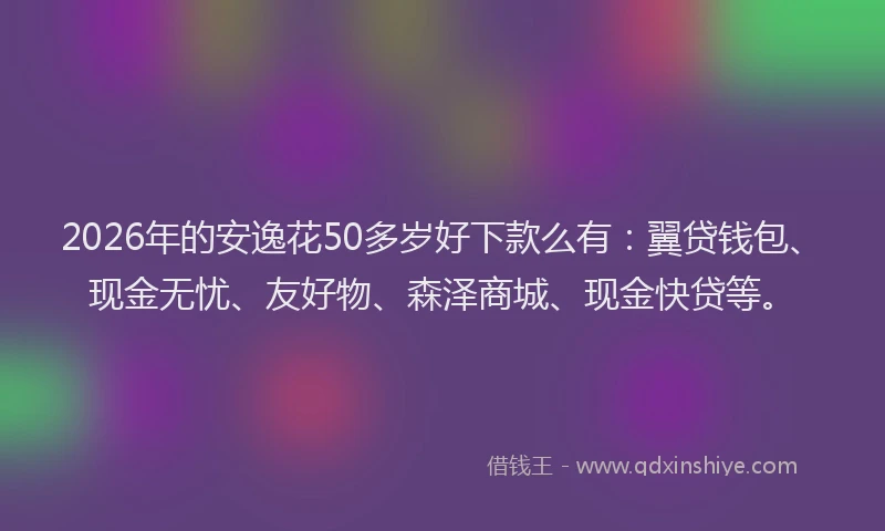 2026年的安逸花50多岁好下款么有：翼贷钱包、现金无忧、友好物、森泽商城、现金快贷等。
