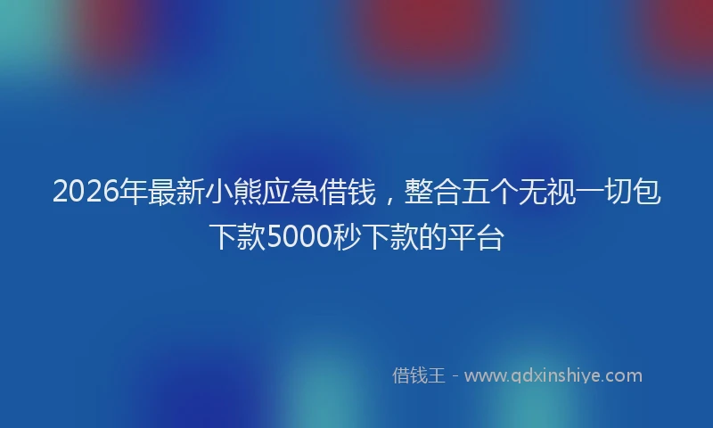 2026年最新小熊应急借钱，整合五个无视一切包下款5000秒下款的平台