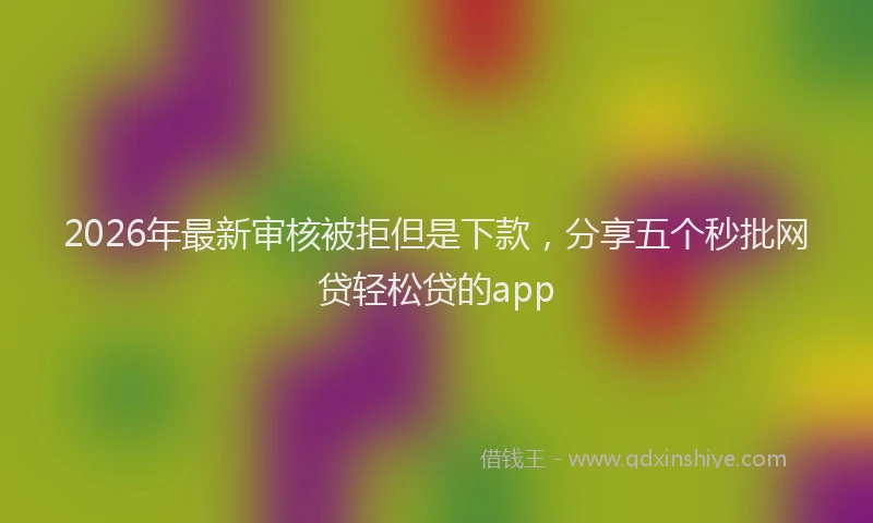 2026年最新审核被拒但是下款，分享五个秒批网贷轻松贷的app