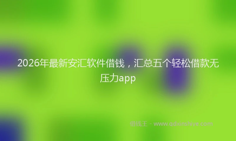 2026年最新安汇软件借钱，汇总五个轻松借款无压力app