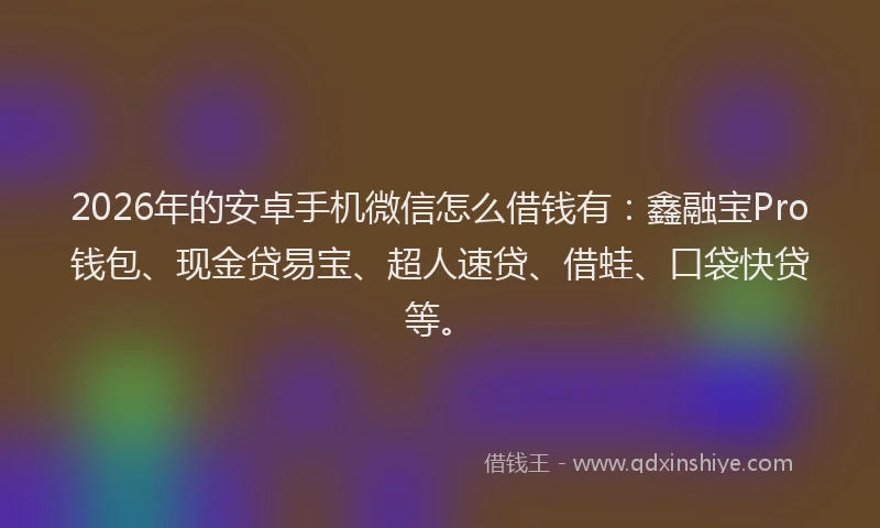 2026年的安卓手机微信怎么借钱有：鑫融宝Pro钱包、现金贷易宝、超人速贷、借蛙、口袋快贷等。