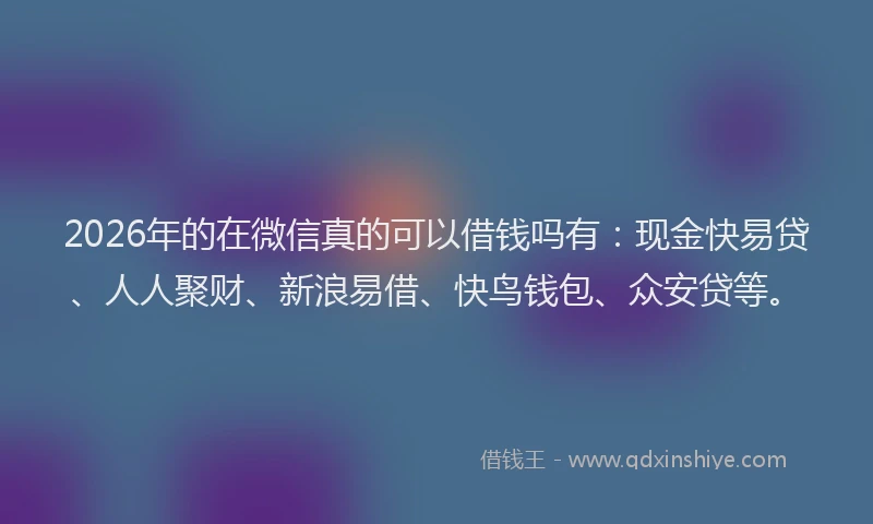 2026年的在微信真的可以借钱吗有:现金快易贷、人人聚财、新浪易借、快鸟钱包、众安贷等。