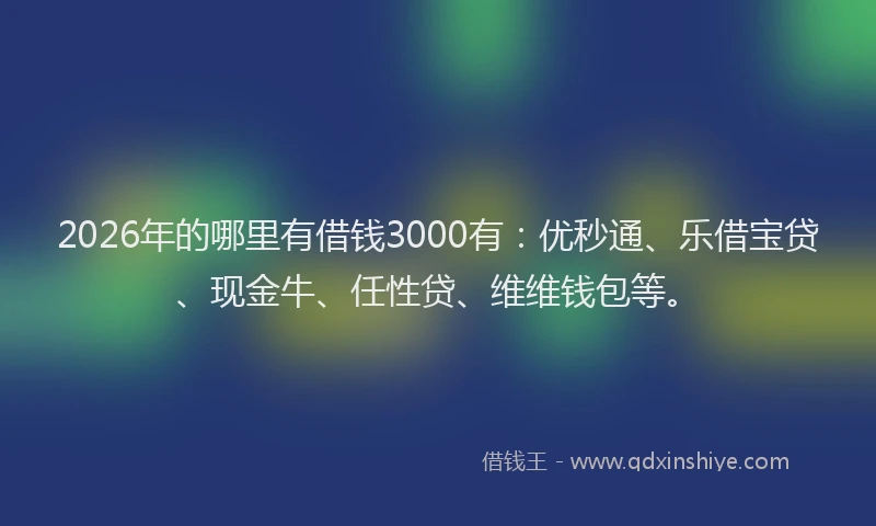 2026年的哪里有借钱3000有：优秒通、乐借宝贷、现金牛、任性贷、维维钱包等。