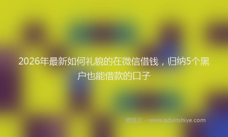 2026年最新如何礼貌的在微信借钱，归纳5个黑户也能借款的口子