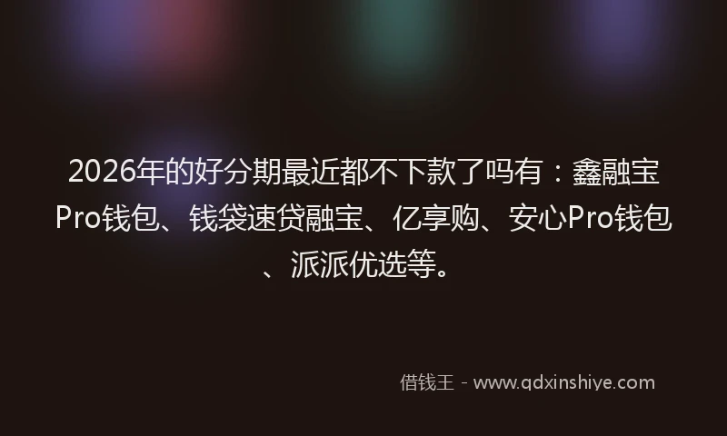 2026年的好分期最近都不下款了吗有：鑫融宝Pro钱包、钱袋速贷融宝、亿享购、安心Pro钱包、派派优选等。