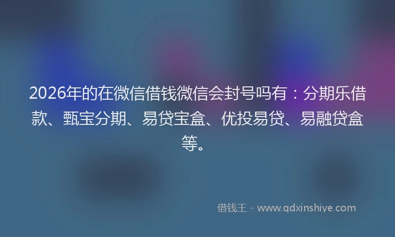 2026年的在微信借钱微信会封号吗有：分期乐借款、甄宝分期、易贷宝盒、优投易贷、易融贷盒等。