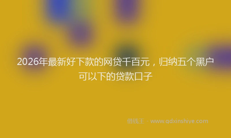 2026年最新好下款的网贷千百元，归纳五个黑户可以下的贷款口子