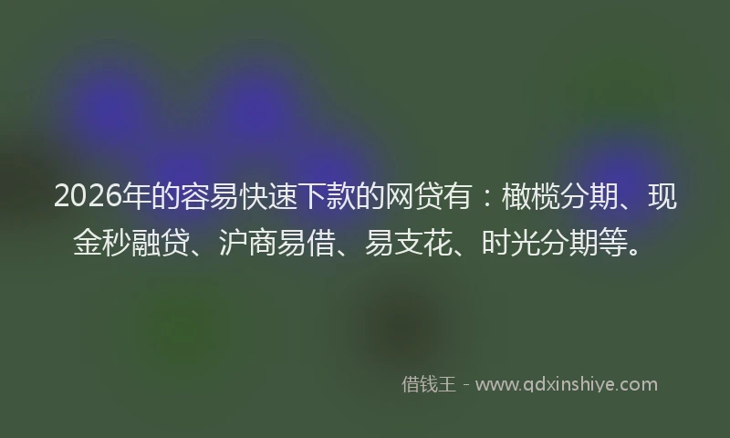 2026年的容易快速下款的网贷有：橄榄分期、现金秒融贷、沪商易借、易支花、时光分期等。