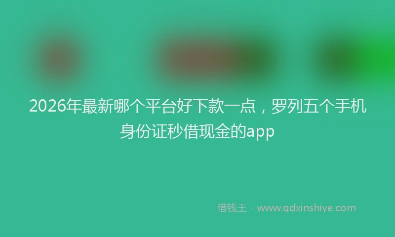 2026年最新哪个平台好下款一点,罗列五个手机身份证秒借现金的app