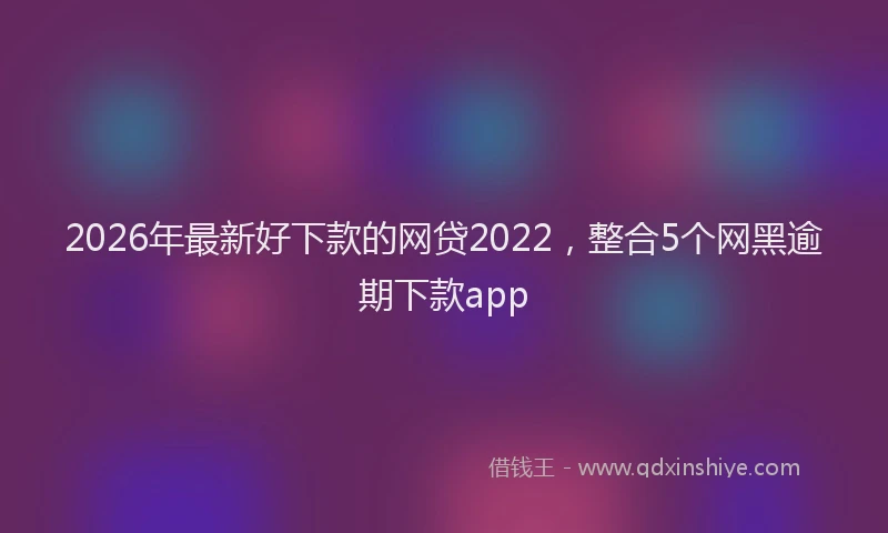2026年最新好下款的网贷2022，整合5个网黑逾期下款app