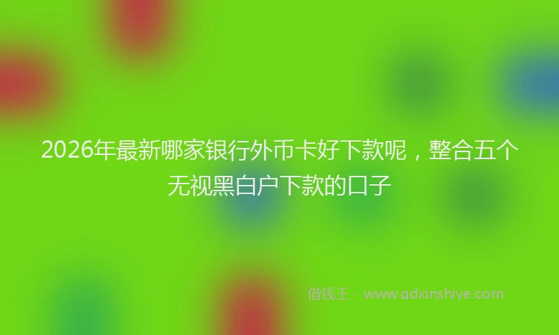 2026年最新哪家银行外币卡好下款呢，整合五个无视黑白户下款的口子