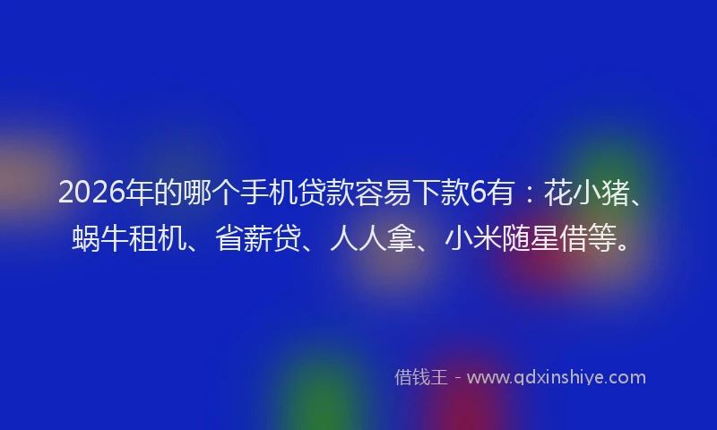 2026年的哪个手机贷款容易下款6有：花小猪、蜗牛租机、省薪贷、人人拿、小米随星借等。