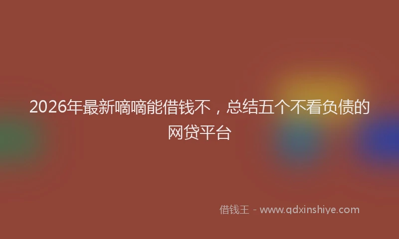 2026年最新嘀嘀能借钱不，总结五个不看负债的网贷平台