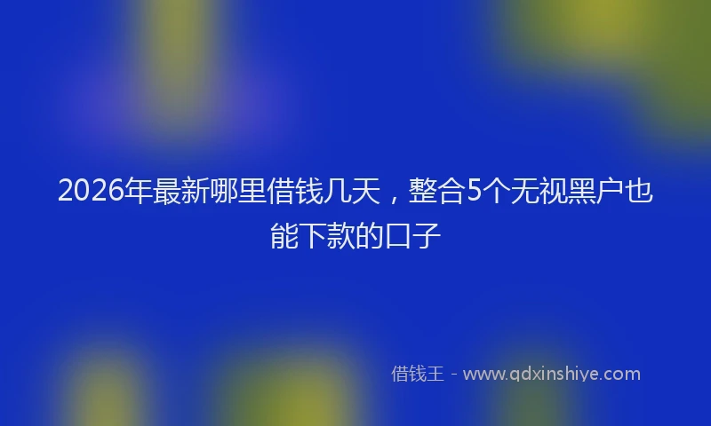 2026年最新哪里借钱几天，整合5个无视黑户也能下款的口子