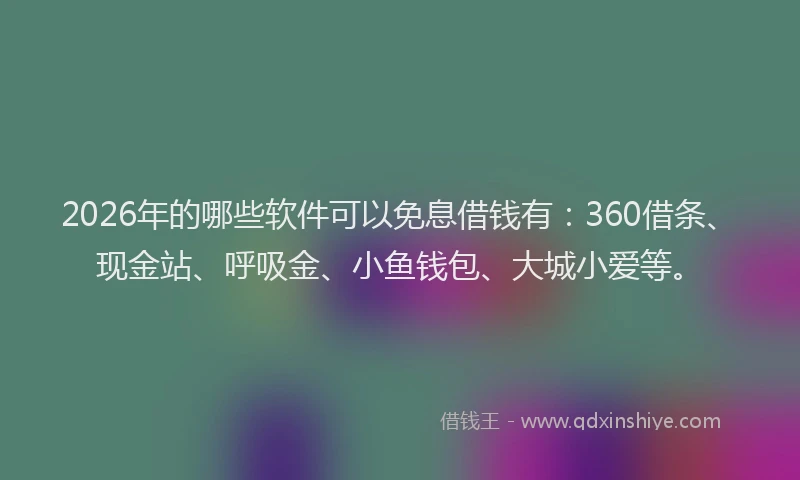 2026年的哪些软件可以免息借钱有:360借条、现金站、呼吸金、小鱼钱包、大城小爱等。