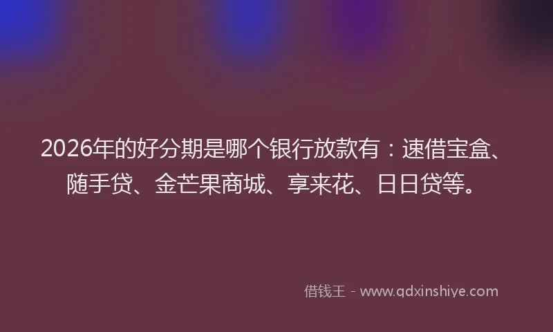 2026年的好分期是哪个银行放款有：速借宝盒、随手贷、金芒果商城、享来花、日日贷等。