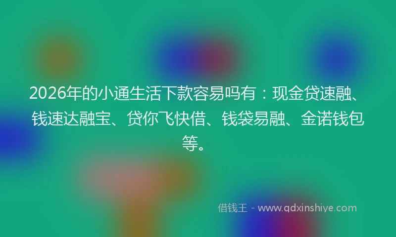 2026年的小通生活下款容易吗有：现金贷速融、钱速达融宝、贷你飞快借、钱袋易融、金诺钱包等。