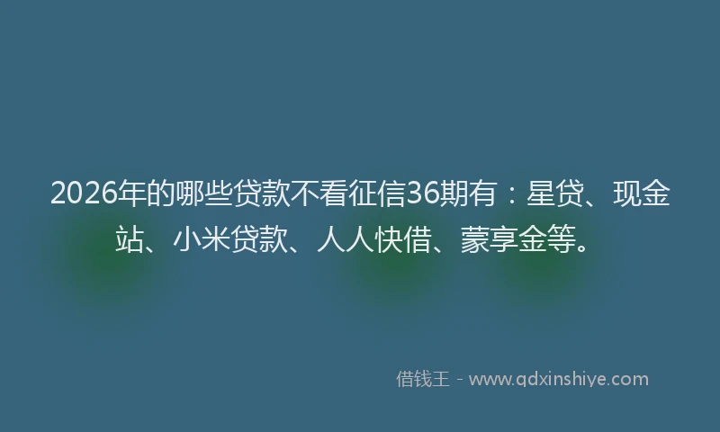 2026年的哪些贷款不看征信36期有：星贷、现金站、小米贷款、人人快借、蒙享金等。