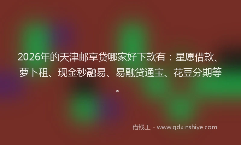 2026年的天津邮享贷哪家好下款有：星愿借款、萝卜租、现金秒融易、易融贷通宝、花豆分期等。