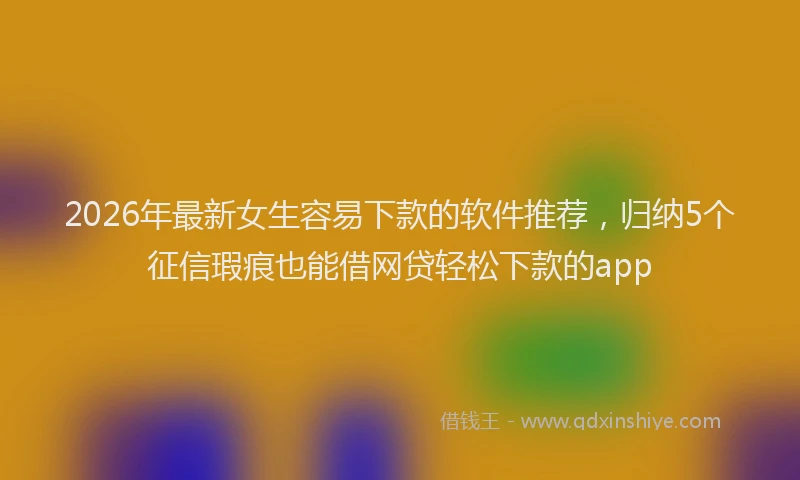 2026年最新女生容易下款的软件推荐,归纳5个征信瑕疵也能借网贷轻松下款的app
