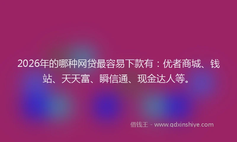 2026年的哪种网贷最容易下款有：优者商城、钱站、天天富、瞬信通、现金达人等。