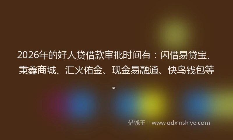 2026年的好人贷借款审批时间有：闪借易贷宝、秉鑫商城、汇火佑金、现金易融通、快鸟钱包等。