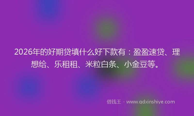 2026年的好期贷填什么好下款有：盈盈速贷、理想给、乐租租、米粒白条、小金豆等。
