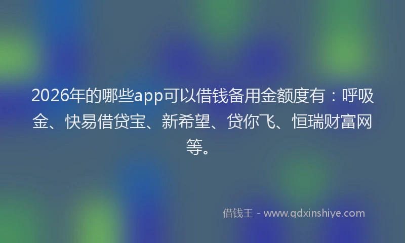 2026年的哪些app可以借钱备用金额度有：呼吸金、快易借贷宝、新希望、贷你飞、恒瑞财富网等。
