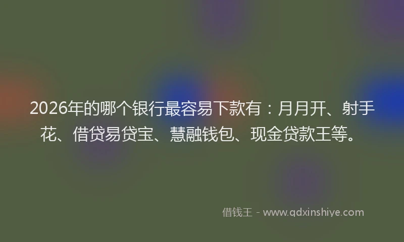 2026年的哪个银行最容易下款有：月月开、射手花、借贷易贷宝、慧融钱包、现金贷款王等。