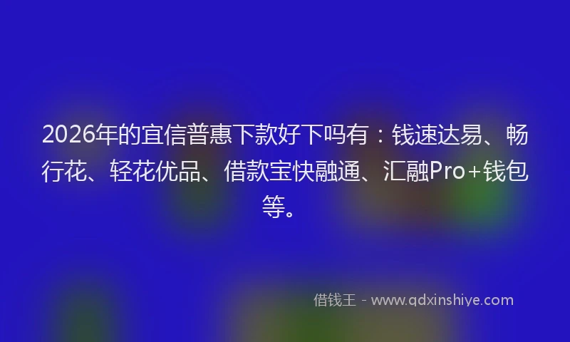 2026年的宜信普惠下款好下吗有：钱速达易、畅行花、轻花优品、借款宝快融通、汇融Pro+钱包等。