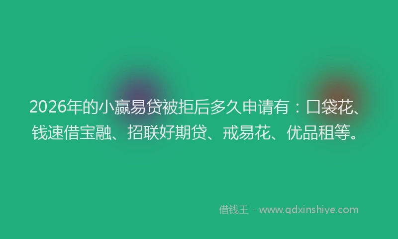2026年的小赢易贷被拒后多久申请有：口袋花、钱速借宝融、招联好期贷、戒易花、优品租等。