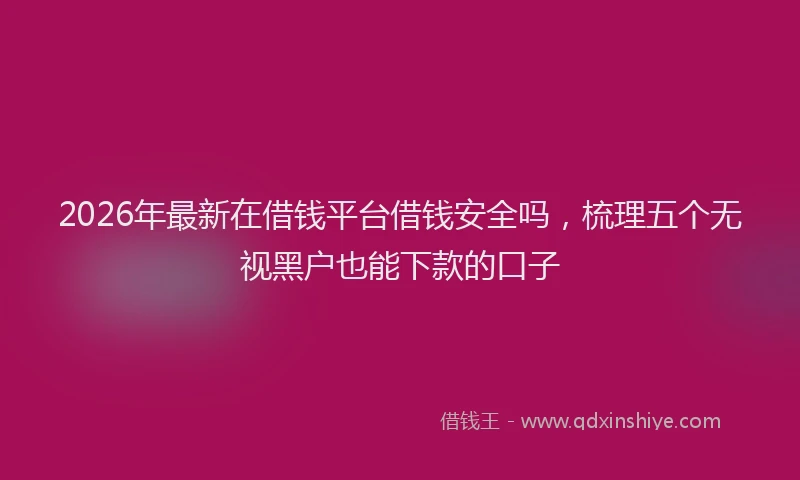 2026年最新在借钱平台借钱安全吗，梳理五个无视黑户也能下款的口子