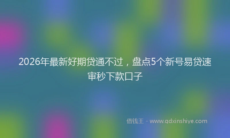 2026年最新好期贷通不过，盘点5个新号易贷速审秒下款口子