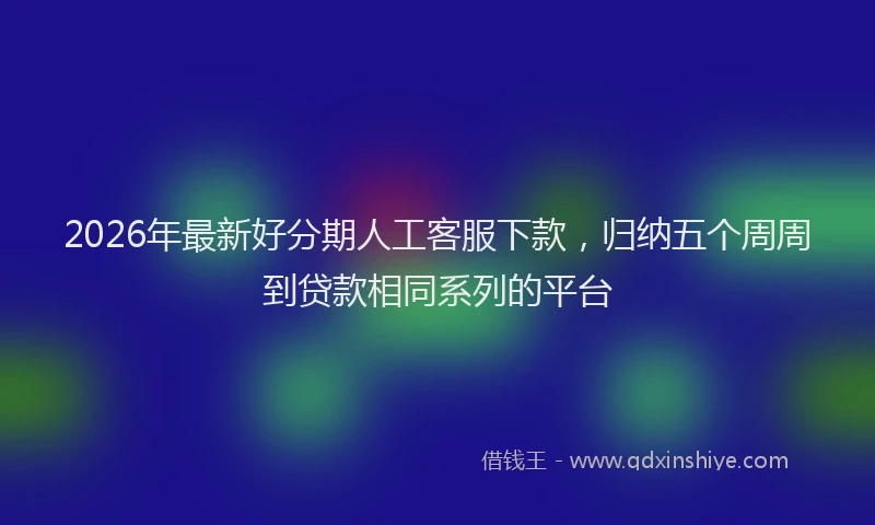 2026年最新好分期人工客服下款，归纳五个周周到贷款相同系列的平台