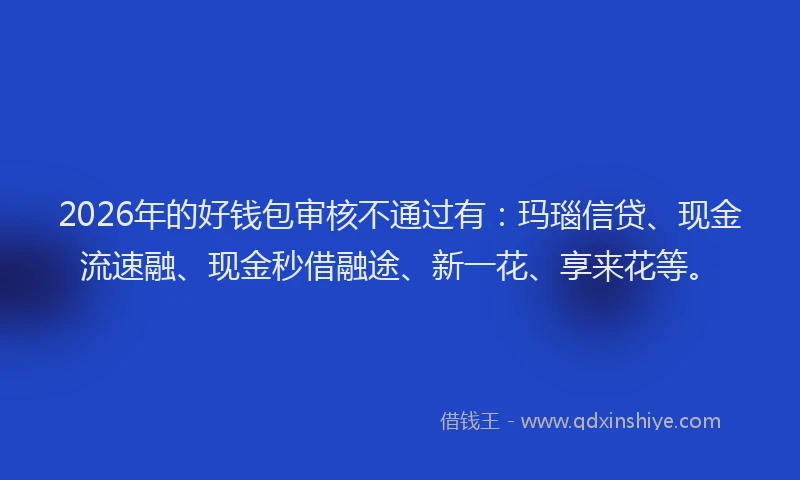 2026年的好钱包审核不通过有：玛瑙信贷、现金流速融、现金秒借融途、新一花、享来花等。