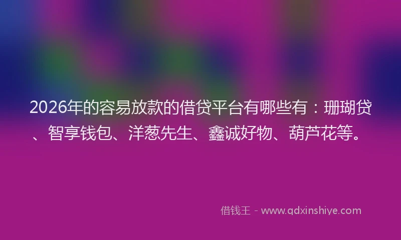 2026年的容易放款的借贷平台有哪些有：珊瑚贷、智享钱包、洋葱先生、鑫诚好物、葫芦花等。