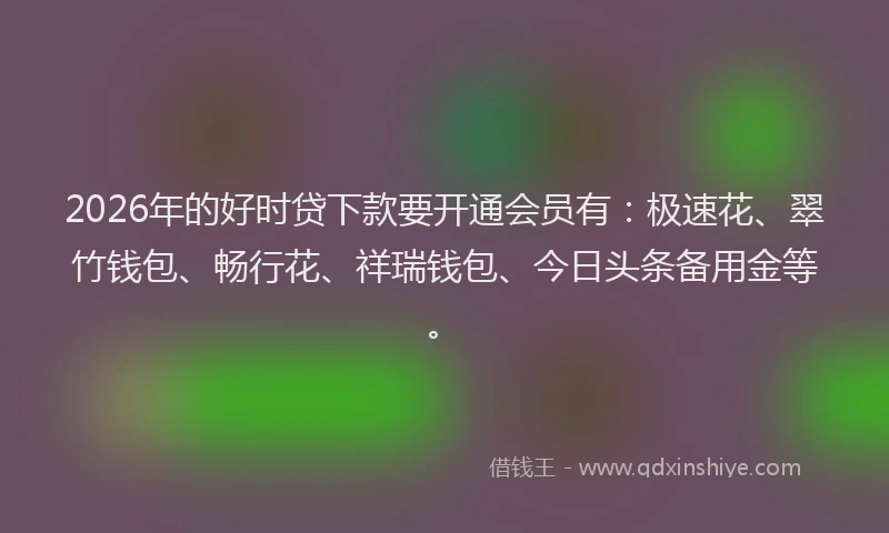 2026年的好时贷下款要开通会员有：极速花、翠竹钱包、畅行花、祥瑞钱包、今日头条备用金等。