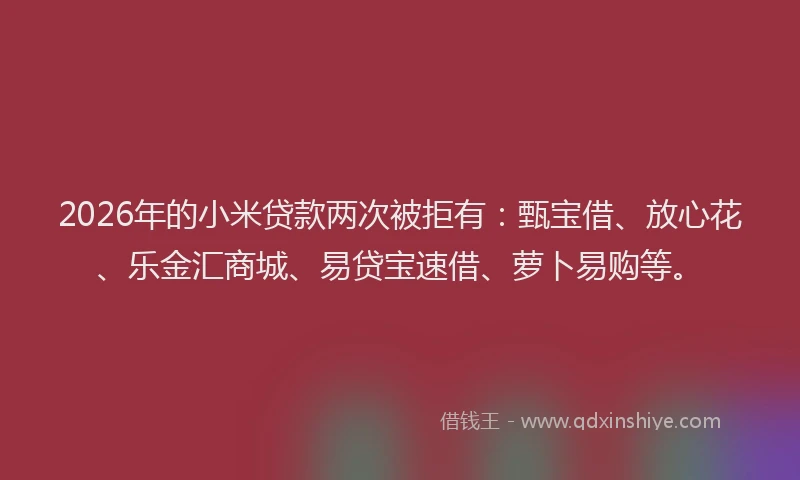 2026年的小米贷款两次被拒有：甄宝借、放心花、乐金汇商城、易贷宝速借、萝卜易购等。