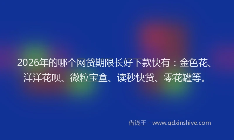 2026年的哪个网贷期限长好下款快有：金色花、洋洋花呗、微粒宝盒、读秒快贷、零花罐等。