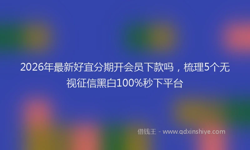 2026年最新好宜分期开会员下款吗，梳理5个无视征信黑白100%秒下平台