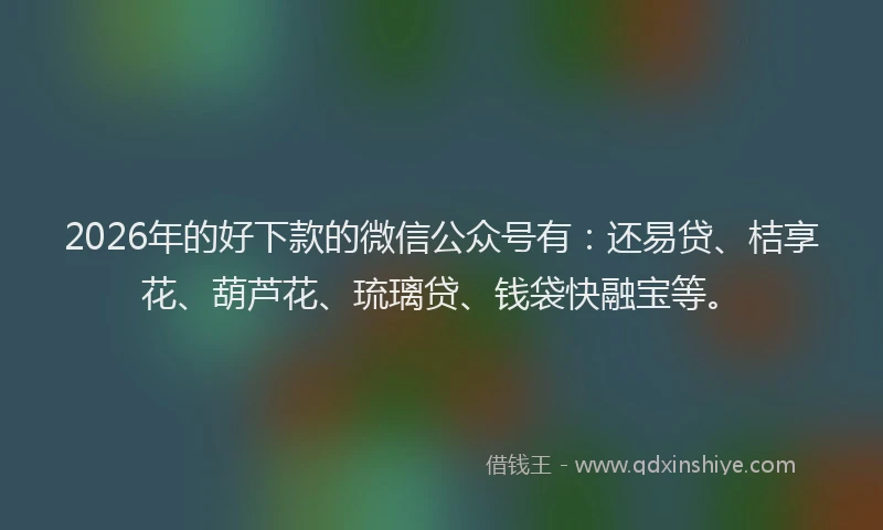 2026年的好下款的微信公众号有：还易贷、桔享花、葫芦花、琉璃贷、钱袋快融宝等。