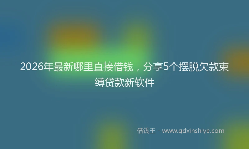 2026年最新哪里直接借钱，分享5个摆脱欠款束缚贷款新软件