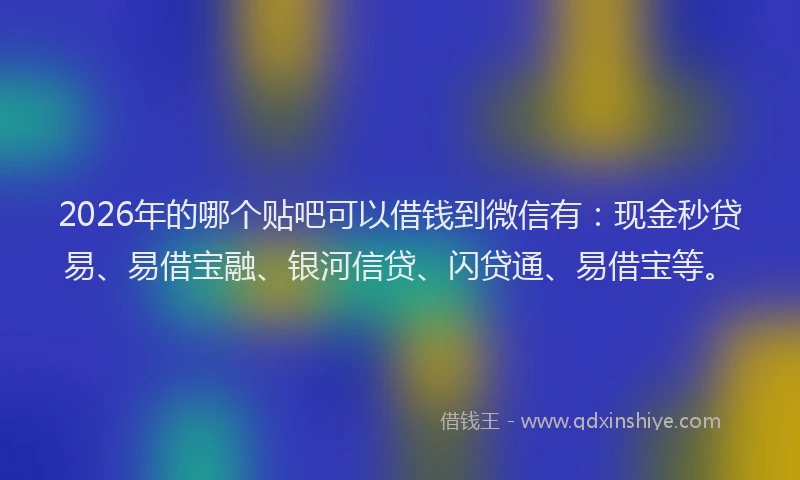 2026年的哪个贴吧可以借钱到微信有:现金秒贷易、易借宝融、银河信贷、闪贷通、易借宝等。
