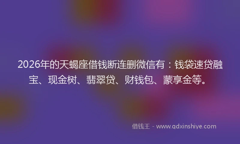 2026年的天蝎座借钱断连删微信有：钱袋速贷融宝、现金树、翡翠贷、财钱包、蒙享金等。
