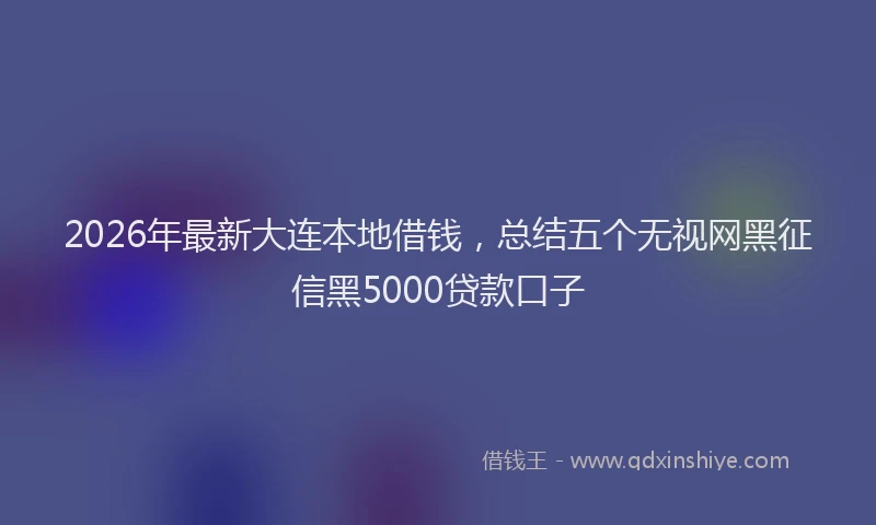 2026年最新大连本地借钱，总结五个无视网黑征信黑5000贷款口子
