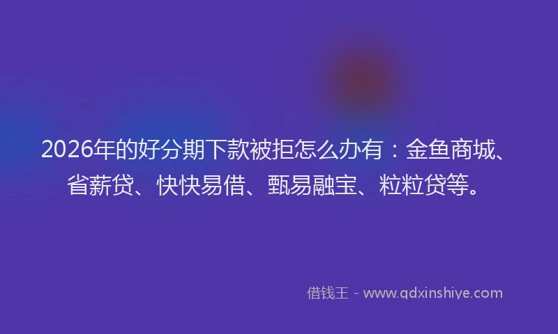 2026年的好分期下款被拒怎么办有：金鱼商城、省薪贷、快快易借、甄易融宝、粒粒贷等。