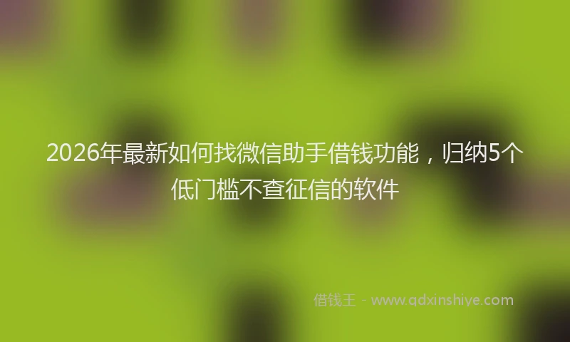2026年最新如何找微信助手借钱功能，归纳5个低门槛不查征信的软件